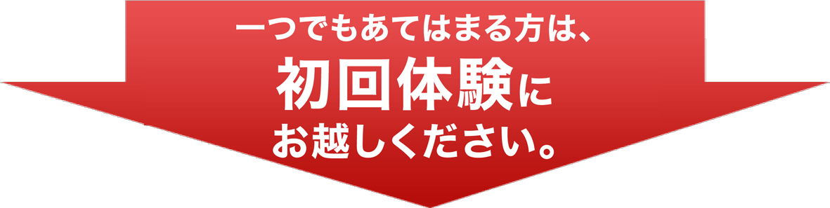 一つでもあてはまる方は、初回体験にお越しください。