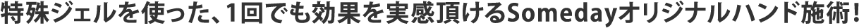 特殊ジェルを使った、1回でも効果を実感頂けるSomedayオリジナルハンド施術！